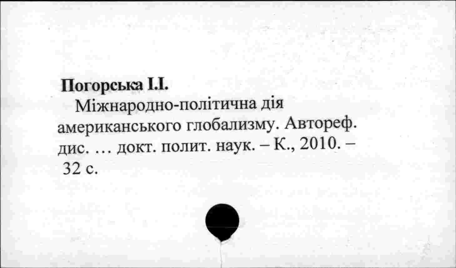 ﻿Погорська 1.1.
М1жнародно-пол1тична д!я американського глобализму. Автореф. дис. ... докт. полит, наук. - К., 2010. — 32 с.